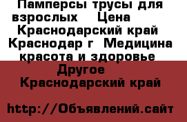 Памперсы-трусы для взрослых. › Цена ­ 300 - Краснодарский край, Краснодар г. Медицина, красота и здоровье » Другое   . Краснодарский край